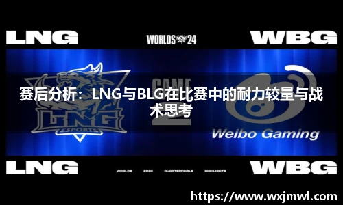 赛后分析：LNG与BLG在比赛中的耐力较量与战术思考