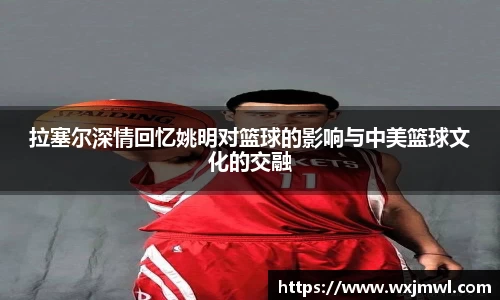 拉塞尔深情回忆姚明对篮球的影响与中美篮球文化的交融