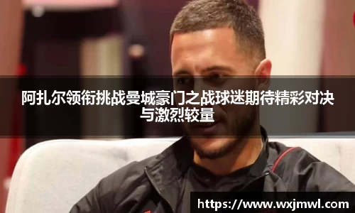 阿扎尔领衔挑战曼城豪门之战球迷期待精彩对决与激烈较量