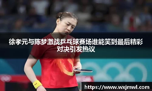 徐孝元与陈梦激战乒乓球赛场谁能笑到最后精彩对决引发热议